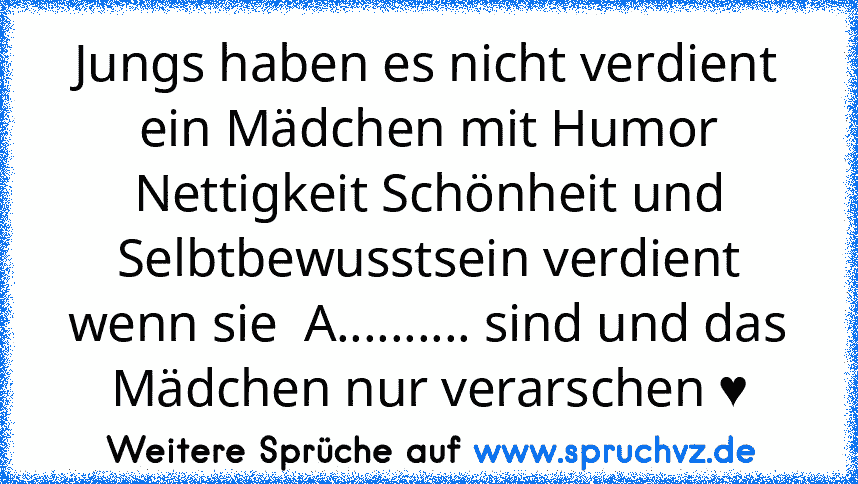 Jungs haben es nicht verdient ein Mädchen mit Humor Nettigkeit Schönheit und Selbtbewusstsein verdient wenn sie  A.......... sind und das Mädchen nur verarschen ♥