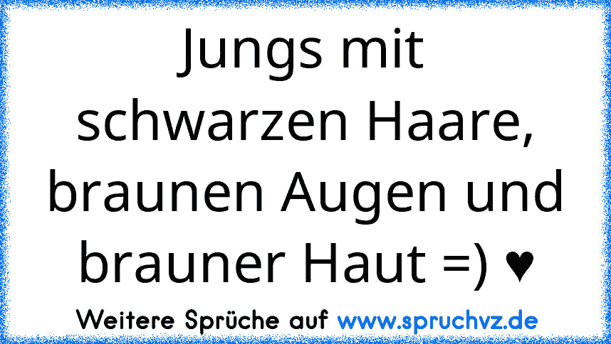 Jungs mit schwarzen Haare, braunen Augen und brauner Haut =) ♥