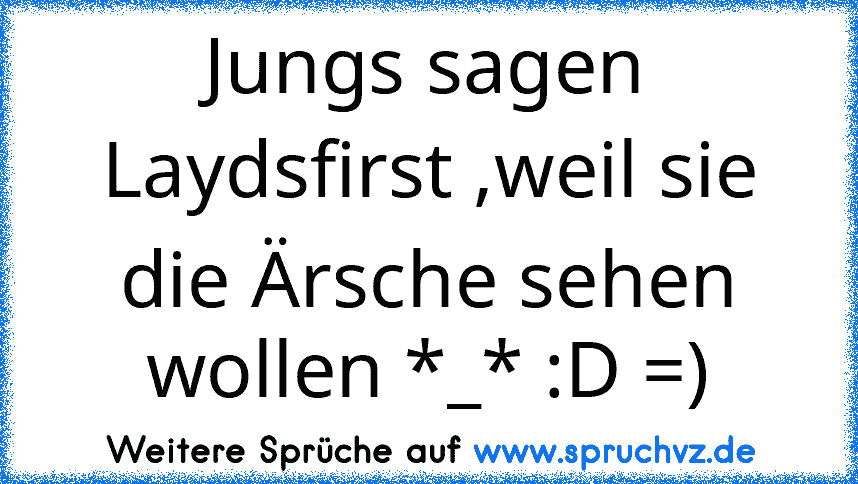 Jungs sagen Laydsfirst ,weil sie die Ärsche sehen wollen *_* :D =)