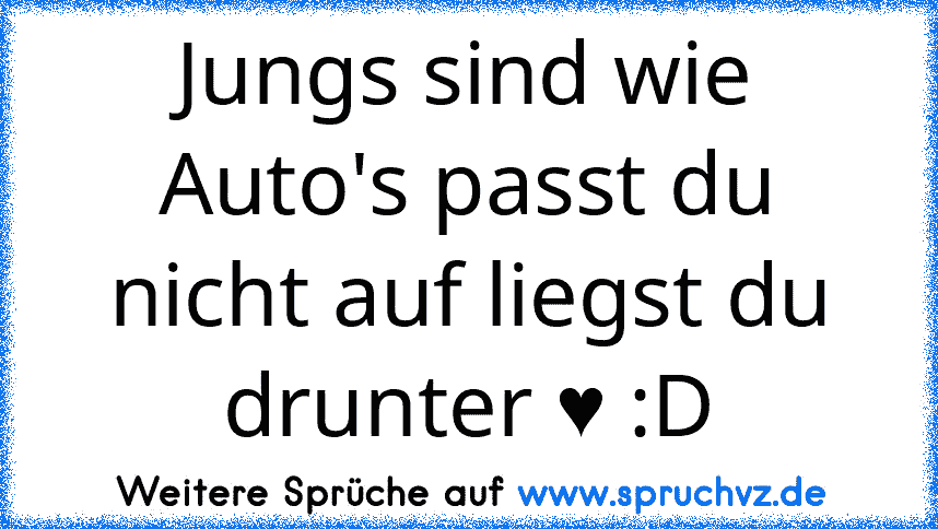 Jungs sind wie Auto's passt du nicht auf liegst du drunter ♥ :D