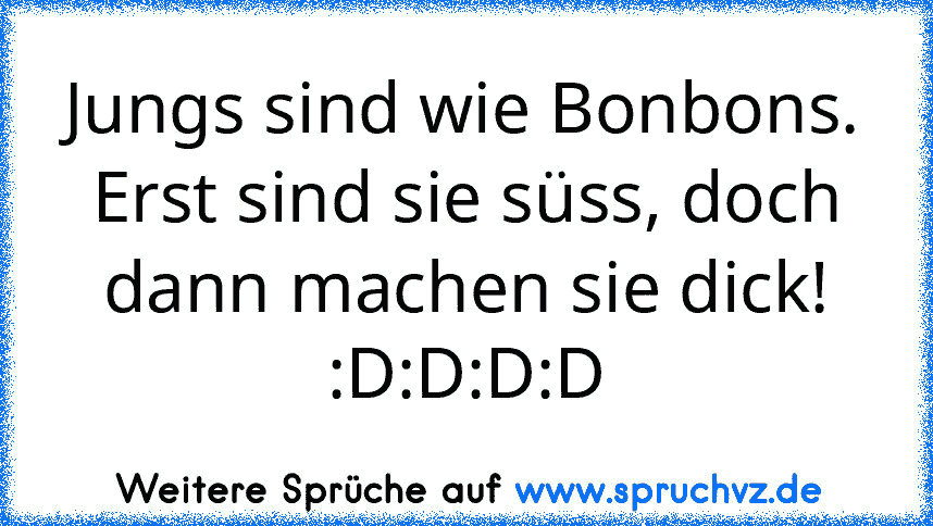 Jungs sind wie Bonbons. Erst sind sie süss, doch dann machen sie dick! :D:D:D:D