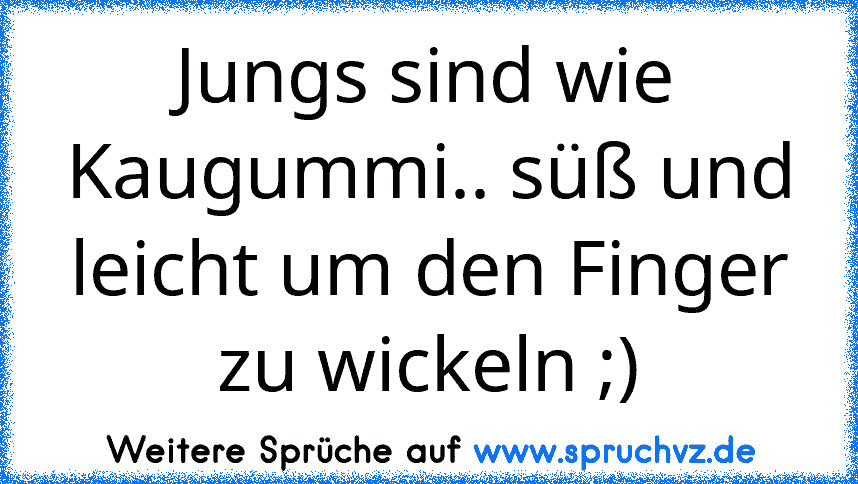 Jungs sind wie Kaugummi.. süß und leicht um den Finger zu wickeln ;)