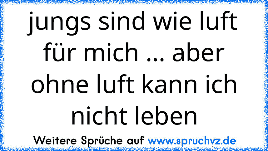 jungs sind wie luft für mich ... aber ohne luft kann ich nicht leben