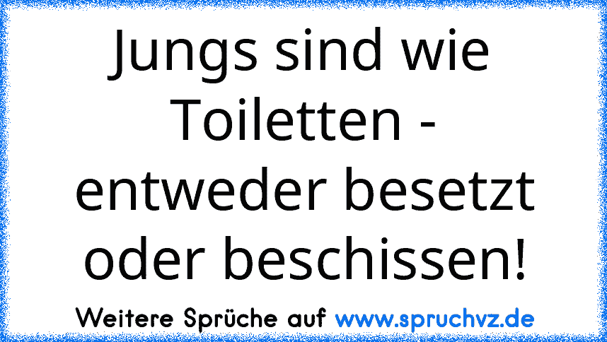 Jungs sind wie Toiletten - entweder besetzt oder beschissen!