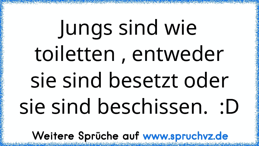 Jungs sind wie toiletten , entweder sie sind besetzt oder sie sind beschissen.  :D