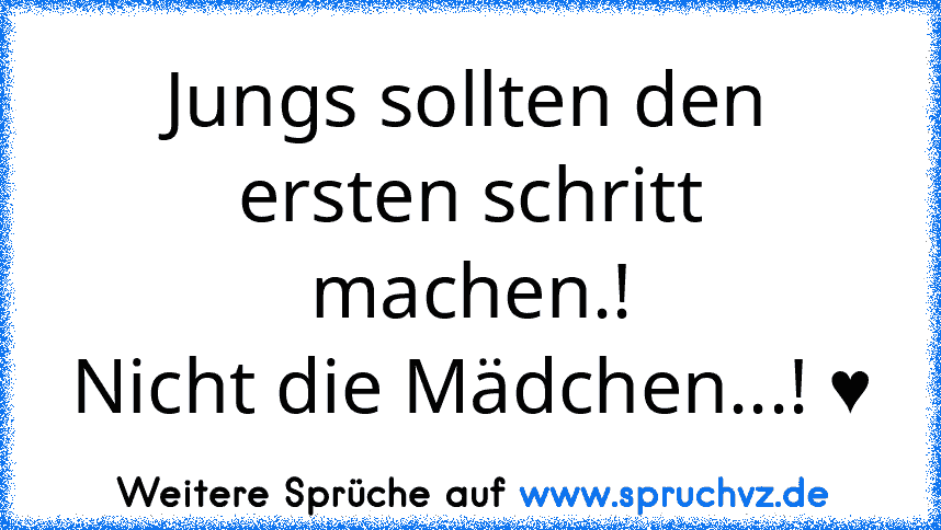 Jungs sollten den ersten schritt machen.!
Nicht die Mädchen...! ♥