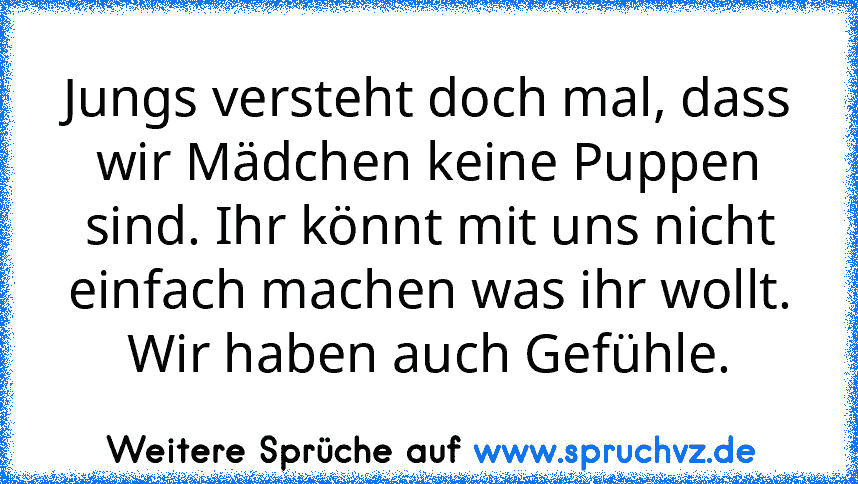 Jungs versteht doch mal, dass wir Mädchen keine Puppen sind. Ihr könnt mit uns nicht einfach machen was ihr wollt. Wir haben auch Gefühle.