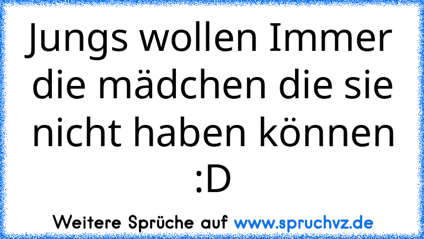 Jungs wollen Immer die mädchen die sie nicht haben können :D