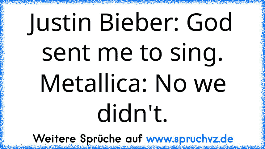 Justin Bieber: God sent me to sing.
Metallica: No﻿ we didn't.