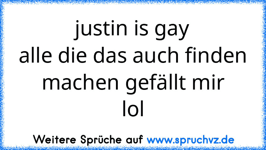 justin is gay
alle die das auch finden machen gefällt mir
lol