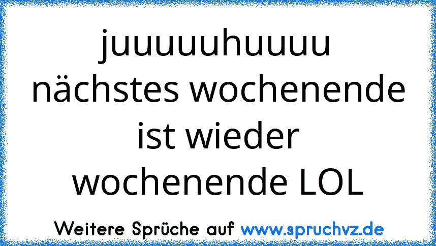 juuuuuhuuuu nächstes wochenende ist wieder wochenende LOL