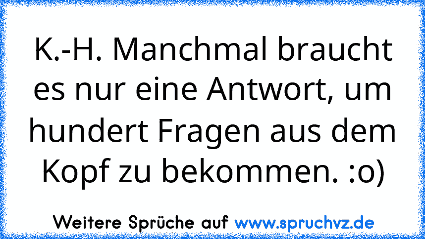 K.-H. Manchmal braucht es nur eine Antwort, um hundert Fragen aus dem Kopf zu bekommen. :o)