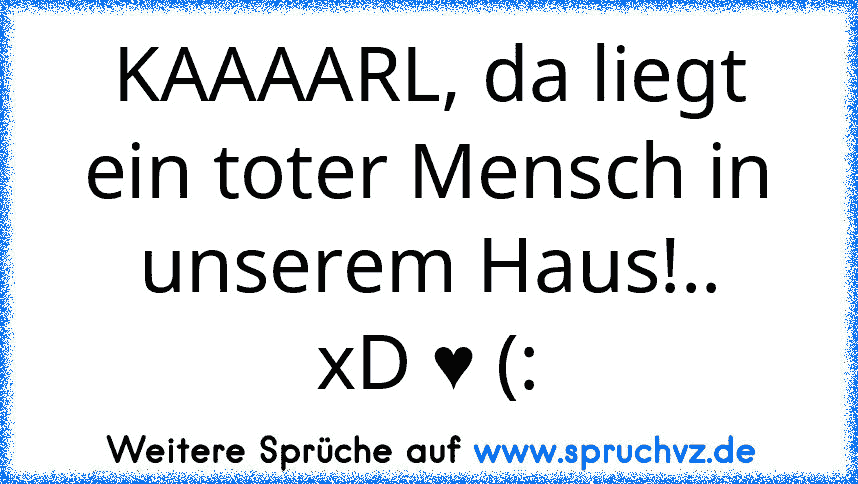 KAAAARL, da liegt ein toter Mensch in unserem Haus!..
xD ♥ (: