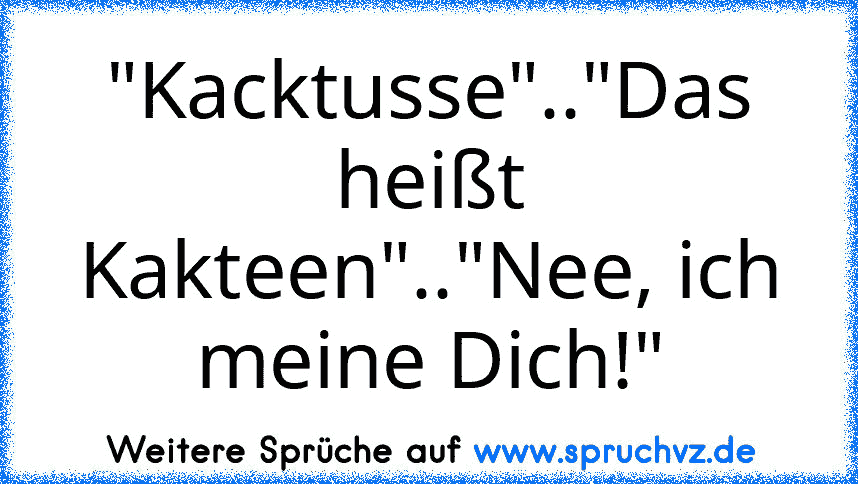 "Kacktusse".."Das heißt Kakteen".."Nee, ich meine Dich!"