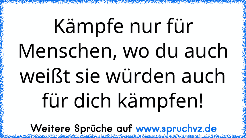 Kämpfe nur für Menschen, wo du auch weißt sie würden auch für dich kämpfen!