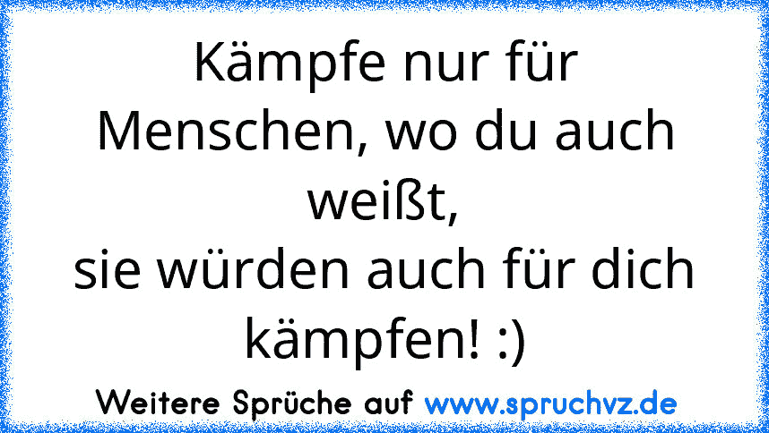 Kämpfe nur für Menschen, wo du auch weißt,
sie würden auch für dich kämpfen! :)