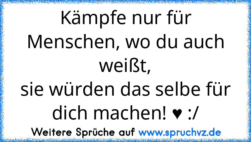 Kämpfe nur für Menschen, wo du auch weißt,
sie würden das selbe für dich machen! ♥ :/