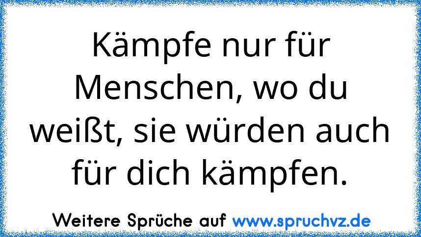 Kämpfe nur für Menschen, wo du weißt, sie würden auch für dich kämpfen.