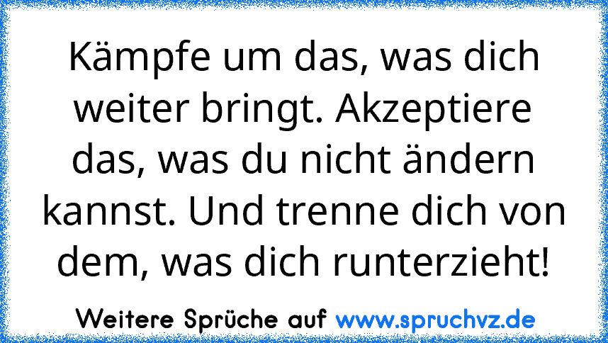 Kämpfe um das, was dich weiter bringt. Akzeptiere das, was du nicht ändern kannst. Und trenne dich von dem, was dich runterzieht!