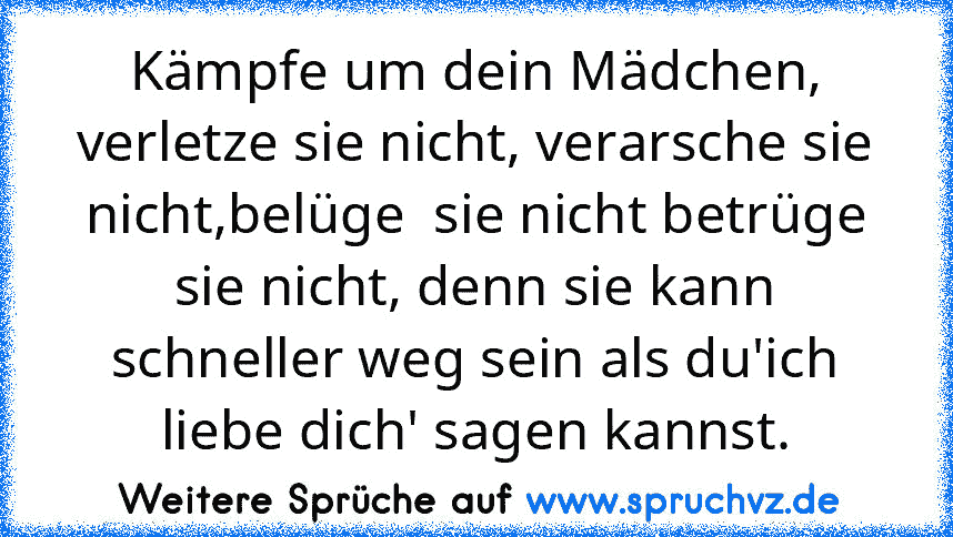 Kämpfe um dein Mädchen, verletze sie nicht, verarsche sie nicht,belüge  sie nicht betrüge sie nicht, denn sie kann schneller weg sein als du'ich liebe dich' sagen kannst.