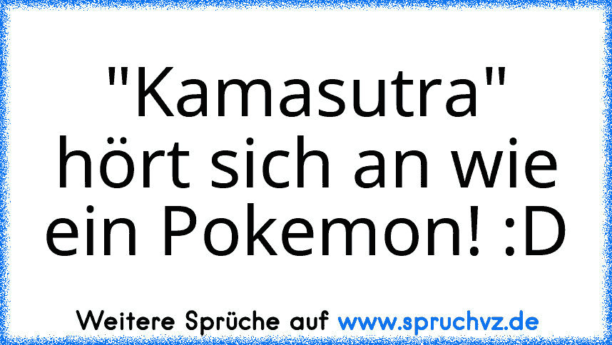 "Kamasutra" hört sich an wie ein Pokemon! :D