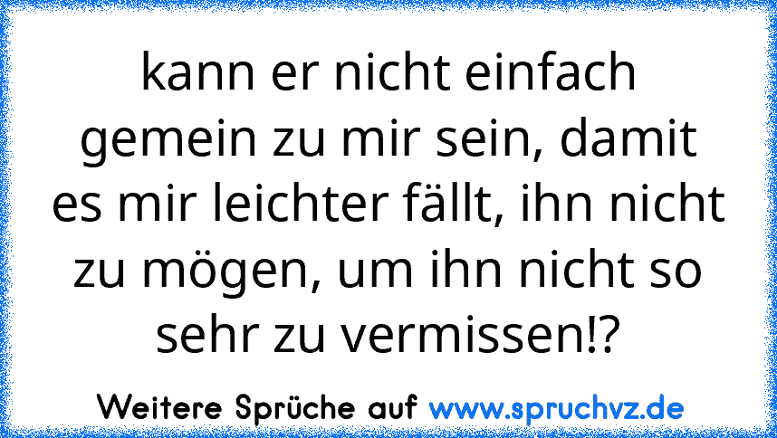 kann er nicht einfach gemein zu mir sein, damit es mir leichter fällt, ihn nicht zu mögen, um ihn nicht so sehr zu vermissen!?