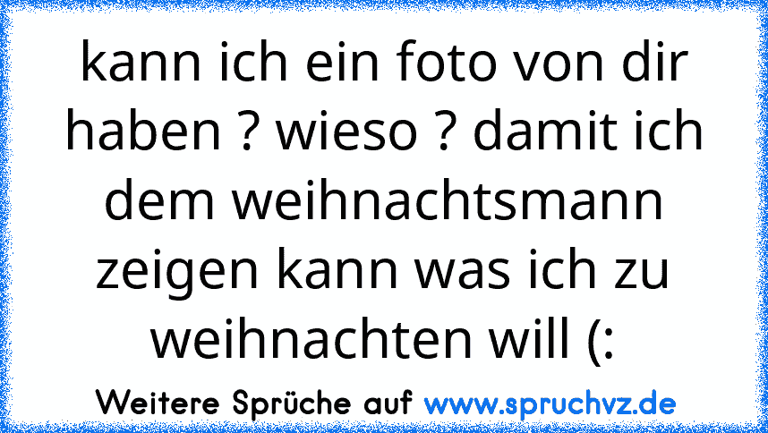 kann ich ein foto von dir haben ? wieso ? damit ich dem weihnachtsmann zeigen kann was ich zu weihnachten will (: