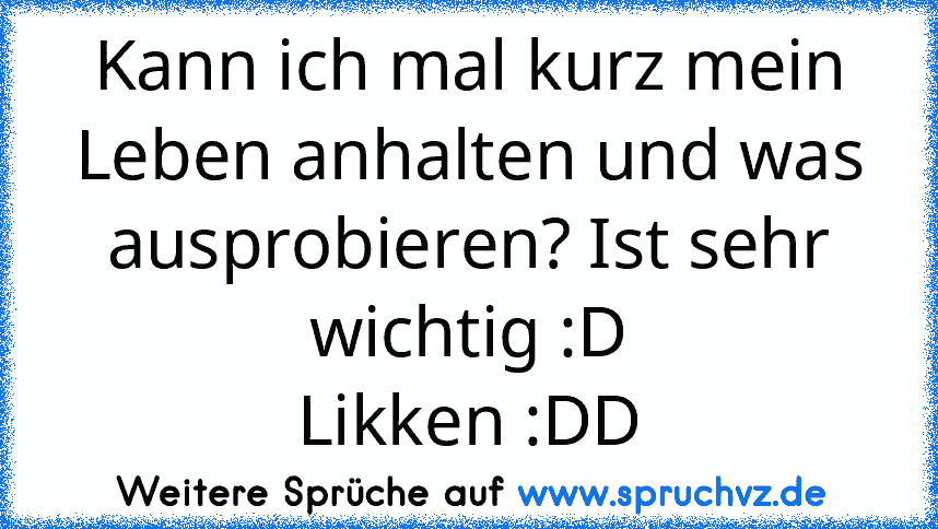 Kann ich mal kurz mein Leben anhalten und was ausprobieren? Ist sehr wichtig :D
Likken :DD