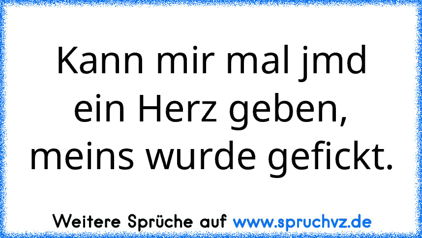 Kann mir mal jmd ein Herz geben, meins wurde gefickt.