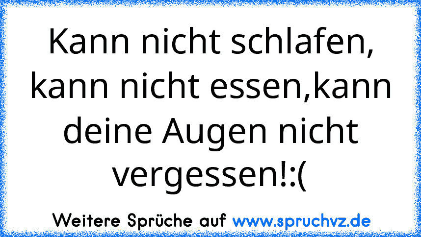 Kann nicht schlafen, kann nicht essen,kann deine Augen nicht vergessen!:(