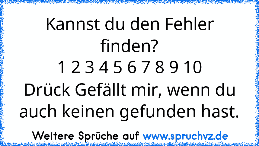 Kannst du den Fehler finden?
1 2 3 4 5 6 7 8 9 10
Drück Gefällt mir, wenn du auch keinen gefunden hast.