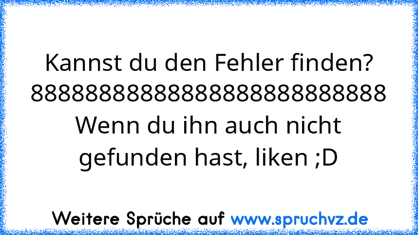 Kannst du den Fehler finden?
88888888888888888888888888
Wenn du ihn auch nicht gefunden hast, liken ;D