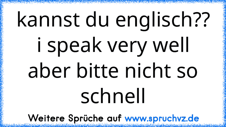 kannst du englisch??
i speak very well aber bitte nicht so schnell