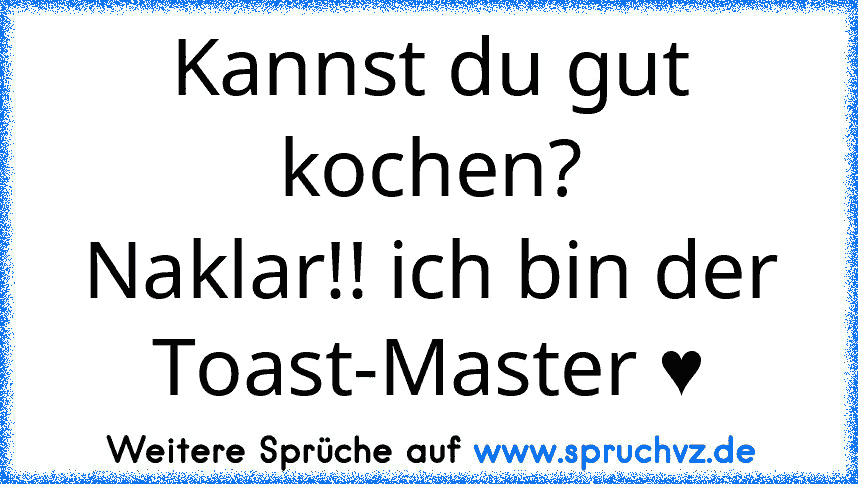 Kannst du gut kochen?
Naklar!! ich bin der Toast-Master ♥