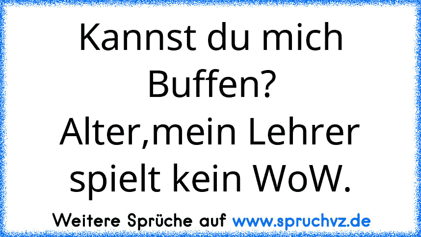 Kannst du mich Buffen?
Alter,mein Lehrer spielt kein WoW.