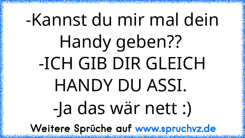 -Kannst du mir mal dein Handy geben?? 
-ICH GIB DIR GLEICH HANDY DU ASSI. 
-Ja das wär nett :)