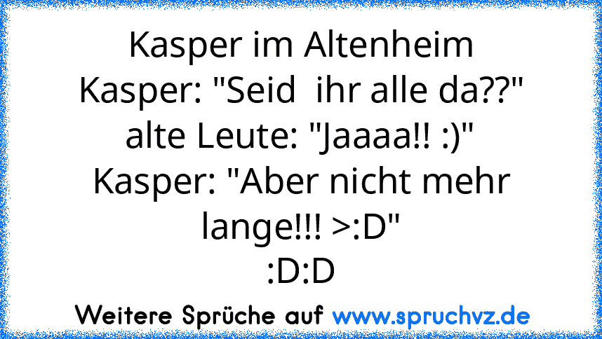 Kasper im Altenheim
Kasper: "Seid  ihr alle da??"
alte Leute: "Jaaaa!! :)"
Kasper: "Aber nicht mehr lange!!! >:D"
:D:D