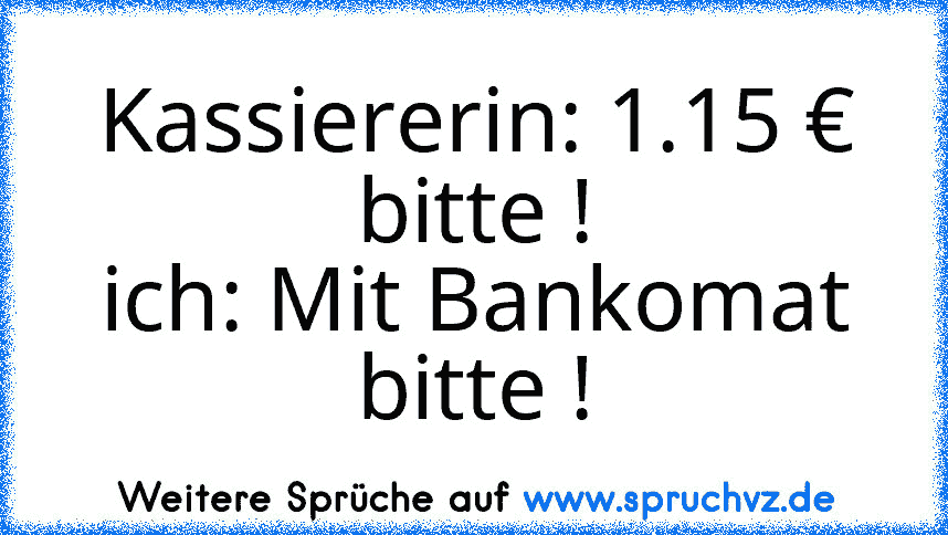 Kassiererin: 1.15 € bitte !
ich: Mit Bankomat bitte !