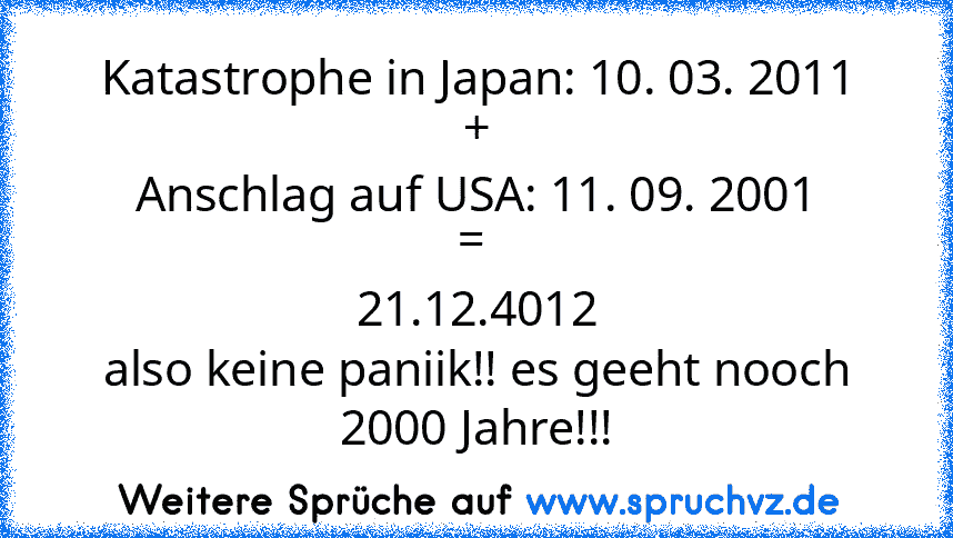 Katastrophe in Japan: 10. 03. 2011
+
Anschlag auf USA: 11. 09. 2001
= 
21.12.4012
also keine paniik!! es geeht nooch 2000 Jahre!!!