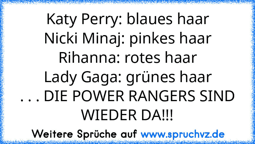 Katy Perry: blaues haar
Nicki Minaj: pinkes haar
Rihanna: rotes haar
Lady Gaga: grünes haar
. . . DIE POWER RANGERS SIND WIEDER DA!!!