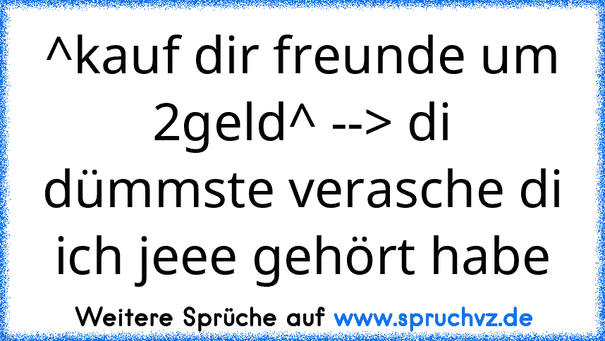 ^kauf dir freunde um 2geld^ --> di dümmste verasche di ich jeee gehört habe