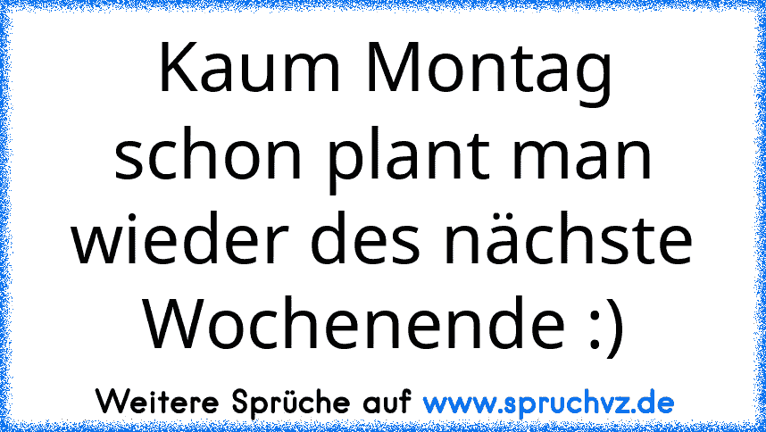 Kaum Montag schon plant man wieder des nächste Wochenende :)