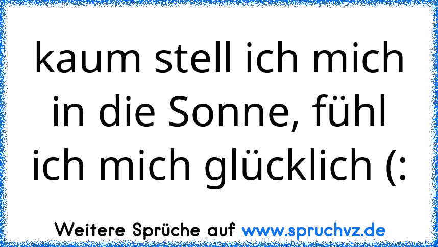 kaum stell ich mich in die Sonne, fühl ich mich glücklich (: