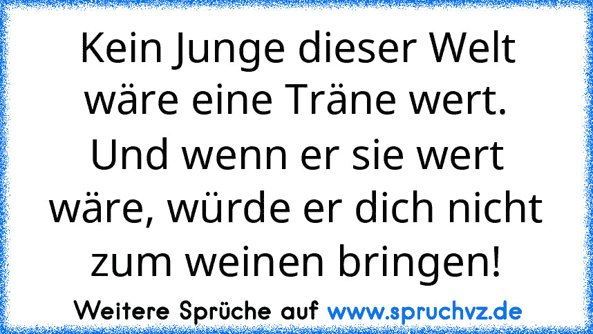 Kein Junge dieser Welt wäre eine Träne wert. Und wenn er sie wert wäre, würde er dich nicht zum weinen bringen!