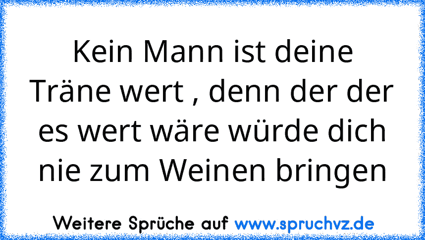 Kein Mann ist deine Träne wert , denn der der es wert wäre würde dich nie zum Weinen bringen