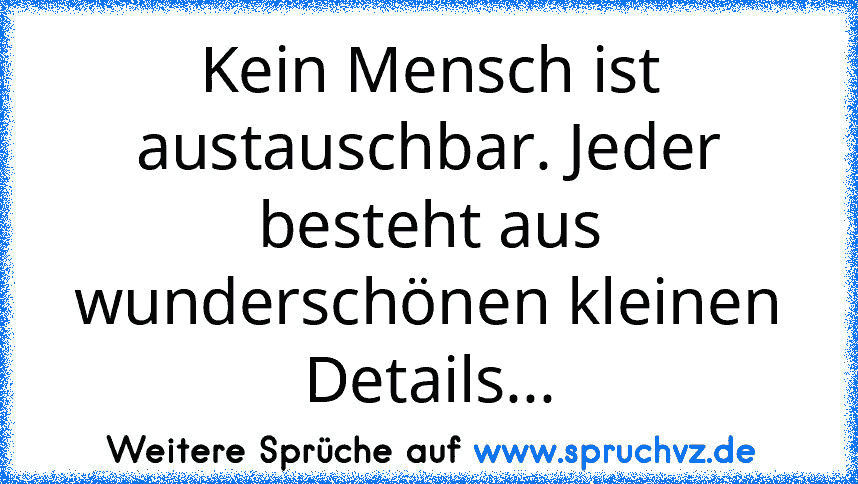 Kein Mensch ist austauschbar. Jeder besteht aus wunderschönen kleinen Details...