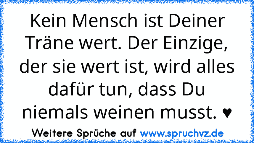 Kein Mensch ist Deiner Träne wert. Der Einzige, der sie wert ist, wird alles dafür tun, dass Du niemals weinen musst. ♥