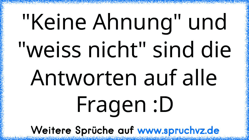 "Keine Ahnung" und "weiss nicht" sind die Antworten auf alle Fragen :D