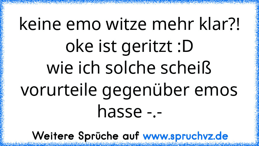 keine emo witze mehr klar?!
oke ist geritzt :D
wie ich solche scheiß vorurteile gegenüber emos hasse -.-