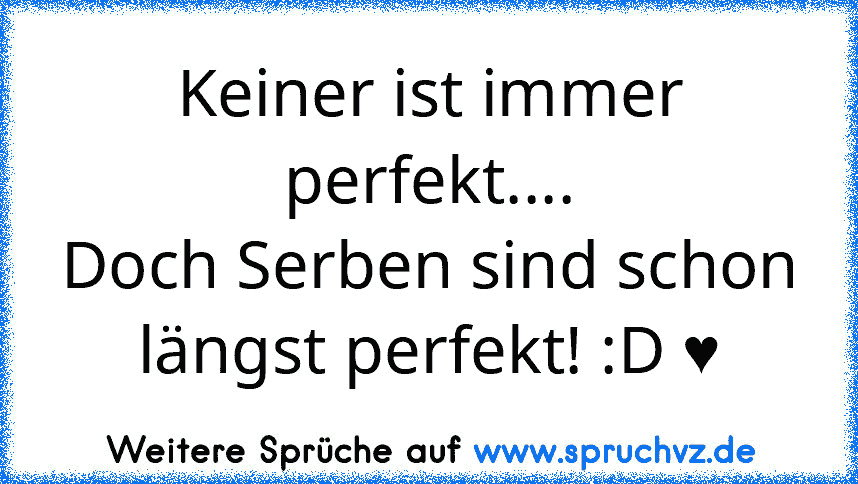 Keiner ist immer perfekt....
Doch Serben sind schon längst perfekt! :D ♥